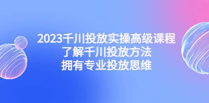 2023千川投放实操高级课程：了解千川投放方法，拥有专业投放思维去创吧-网创项目资源站-副业项目-创业项目-搞钱项目黑蛋搞钱