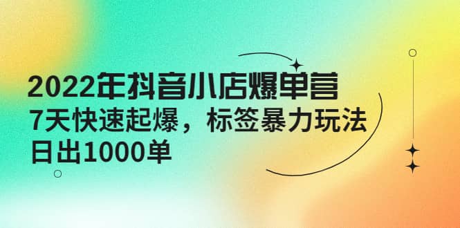 2022年抖音小店爆单营【更新10月】 7天快速起爆 标签玩法去创吧-网创项目资源站-副业项目-创业项目-搞钱项目黑蛋搞钱