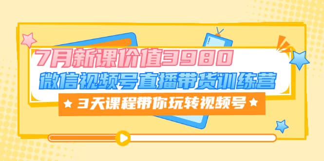 微信视频号直播带货训练营，3天课程带你玩转视频号：7月新课价值3980去创吧-网创项目资源站-副业项目-创业项目-搞钱项目黑蛋搞钱