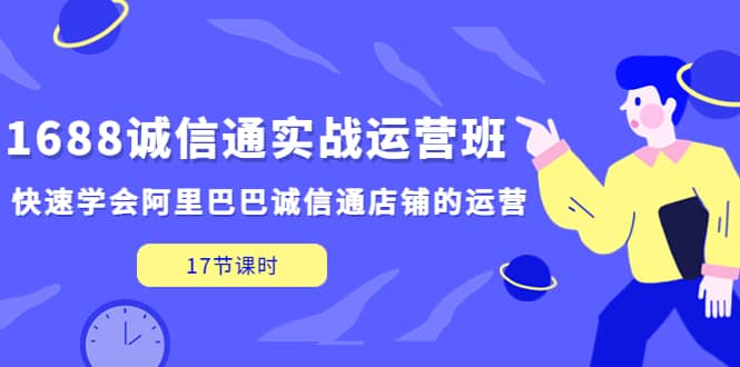 1688诚信通实战运营班，快速学会阿里巴巴诚信通店铺的运营(17节课)去创吧-网创项目资源站-副业项目-创业项目-搞钱项目黑蛋搞钱