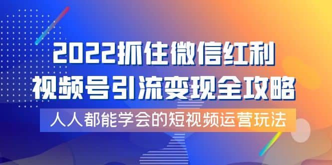 2022抓住微信红利，视频号引流变现全攻略，人人都能学会的短视频运营玩法去创吧-网创项目资源站-副业项目-创业项目-搞钱项目黑蛋搞钱