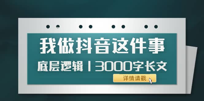 低调：我做抖音这件事（3）底层逻辑丨3000字长文（付费文章）去创吧-网创项目资源站-副业项目-创业项目-搞钱项目黑蛋搞钱