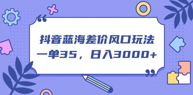 抖音蓝海差价风口玩法，一单35，日入3000+去创吧-网创项目资源站-副业项目-创业项目-搞钱项目黑蛋搞钱