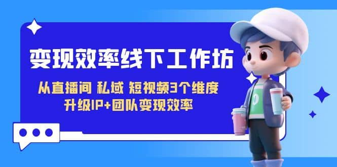 变现-效率线下工作坊，从直播间、私域、短视频3个维度 升级IP+团队变现效率去创吧-网创项目资源站-副业项目-创业项目-搞钱项目黑蛋搞钱