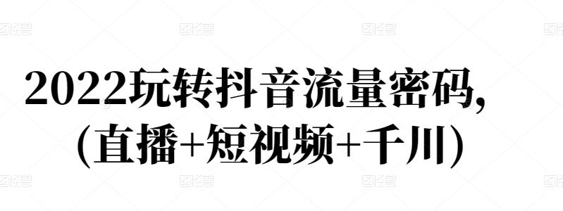 2022玩转抖音流量密码，(直播+短视频+千川)去创吧-网创项目资源站-副业项目-创业项目-搞钱项目黑蛋搞钱
