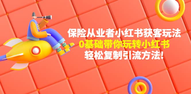 保险从业者的小红书获客玩法：0基础带你玩转小红书去创吧-网创项目资源站-副业项目-创业项目-搞钱项目黑蛋搞钱
