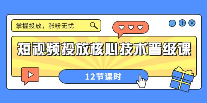 短视频投放核心技术晋级课：掌握投放，涨粉无忧（12节课时）去创吧-网创项目资源站-副业项目-创业项目-搞钱项目黑蛋搞钱