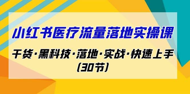 小红书·医疗流量落地实操课，干货·黑科技·落地·实战·快速上手（30节）去创吧-网创项目资源站-副业项目-创业项目-搞钱项目黑蛋搞钱