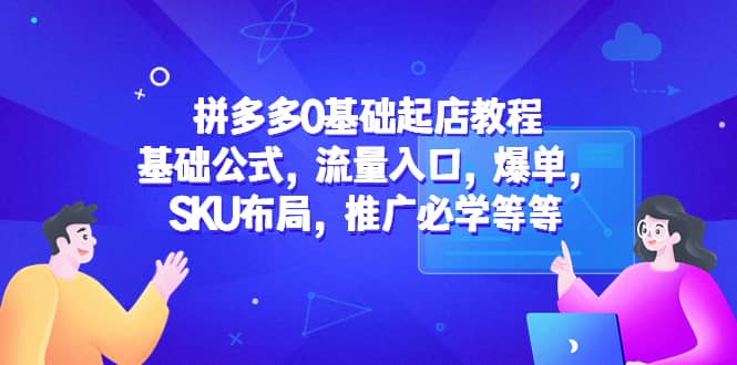 拼多多0基础起店教程：基础公式，流量入口，爆单，SKU布局，推广必学等等去创吧-网创项目资源站-副业项目-创业项目-搞钱项目黑蛋搞钱