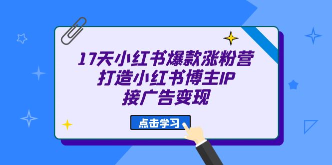 17天 小红书爆款 涨粉营（广告变现方向）打造小红书博主IP、接广告变现去创吧-网创项目资源站-副业项目-创业项目-搞钱项目黑蛋搞钱