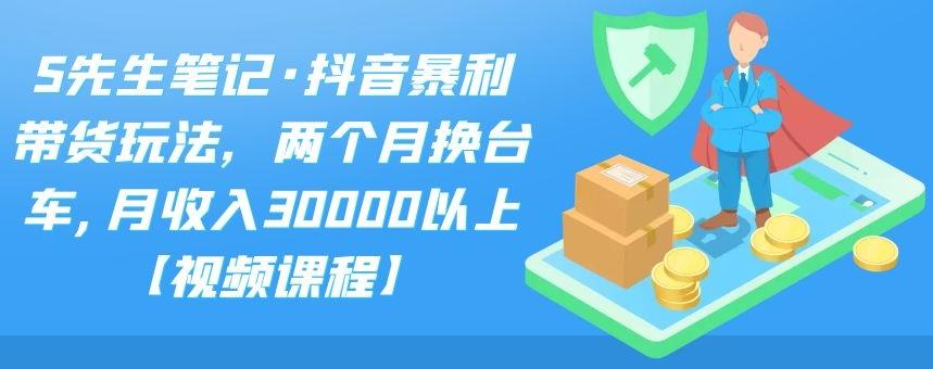 S先生笔记·抖音暴利带货玩法，两个月换台车,月收入30000以上【视频课程】去创吧-网创项目资源站-副业项目-创业项目-搞钱项目黑蛋搞钱