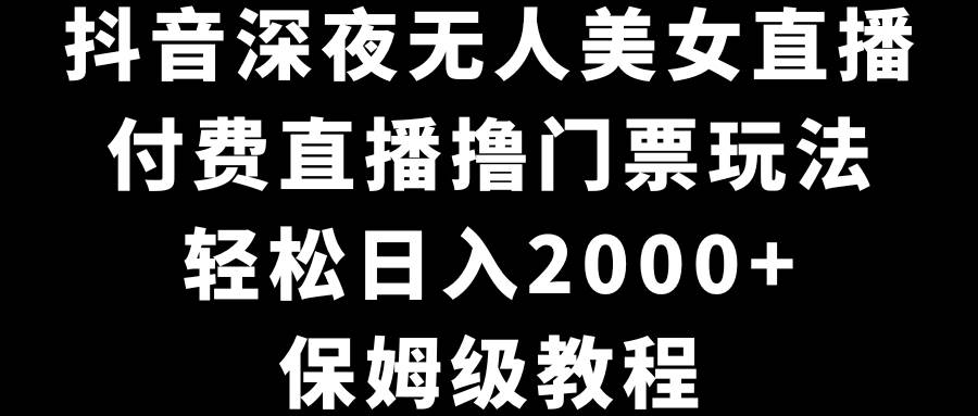 抖音深夜无人美女直播，付费直播撸门票玩法，轻松日入2000+，保姆级教程去创吧-网创项目资源站-副业项目-创业项目-搞钱项目黑蛋搞钱