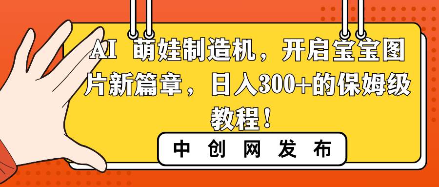 AI 萌娃制造机，开启宝宝图片新篇章，日入300+的保姆级教程！去创吧-网创项目资源站-副业项目-创业项目-搞钱项目黑蛋搞钱