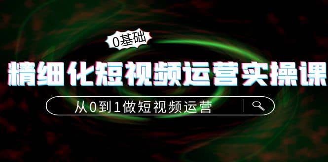 精细化短视频运营实操课，从0到1做短视频运营：算法篇+定位篇+内容篇去创吧-网创项目资源站-副业项目-创业项目-搞钱项目黑蛋搞钱