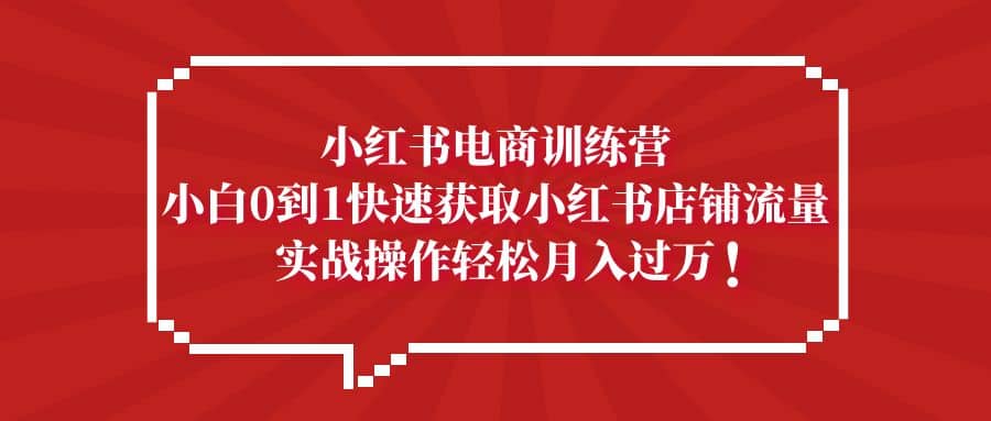 小红书电商训练营，小白0到1快速获取小红书店铺流量去创吧-网创项目资源站-副业项目-创业项目-搞钱项目黑蛋搞钱