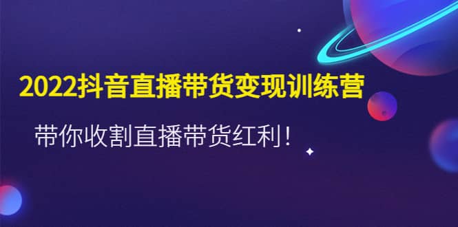 2022抖音直播带货变现训练营，带你收割直播带货红利去创吧-网创项目资源站-副业项目-创业项目-搞钱项目黑蛋搞钱