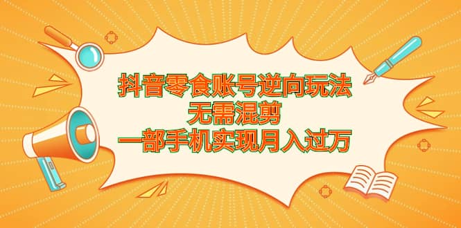 抖音零食账号逆向玩法，无需混剪，一部手机实现月入过万去创吧-网创项目资源站-副业项目-创业项目-搞钱项目黑蛋搞钱