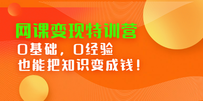 网课变现特训营，0基础，0经验也能把知识变成钱去创吧-网创项目资源站-副业项目-创业项目-搞钱项目黑蛋搞钱