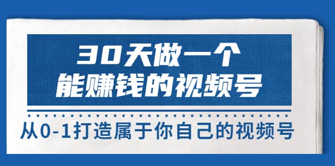 30天做一个能赚钱的视频号，从0-1打造属于你自己的视频号 (14节-价值199)去创吧-网创项目资源站-副业项目-创业项目-搞钱项目黑蛋搞钱