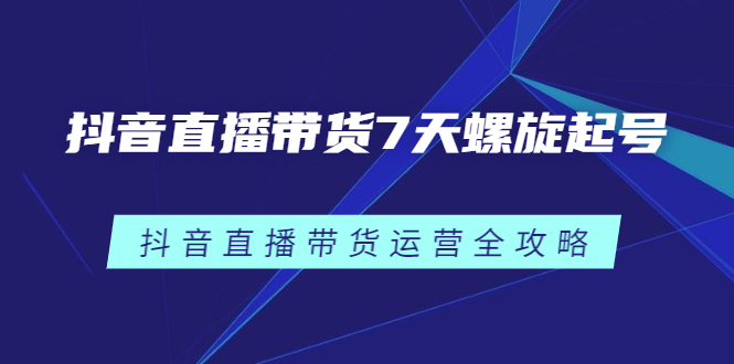 抖音直播带货7天螺旋起号，抖音直播带货运营全攻略去创吧-网创项目资源站-副业项目-创业项目-搞钱项目黑蛋搞钱