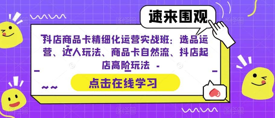 抖店商品卡精细化运营实操班：选品运营、达人玩法、商品卡自然流、抖店起店去创吧-网创项目资源站-副业项目-创业项目-搞钱项目黑蛋搞钱