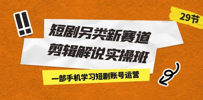 短剧另类新赛道剪辑解说实操班：一部手机学习短剧账号运营（29节 价值500）去创吧-网创项目资源站-副业项目-创业项目-搞钱项目黑蛋搞钱