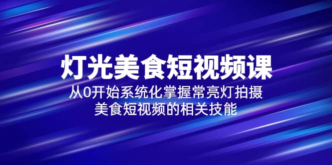 2023灯光-美食短视频课，从0开始系统化掌握常亮灯拍摄美食短视频的相关技能去创吧-网创项目资源站-副业项目-创业项目-搞钱项目黑蛋搞钱