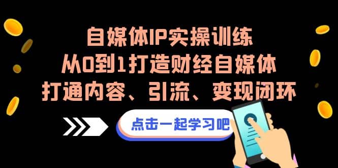自媒体IP实操训练，从0到1打造财经自媒体，打通内容、引流、变现闭环去创吧-网创项目资源站-副业项目-创业项目-搞钱项目黑蛋搞钱