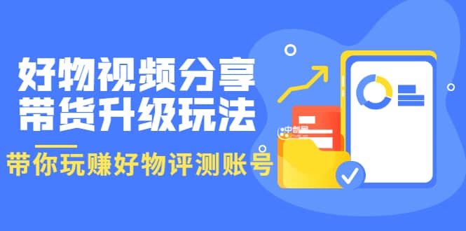 好物视频分享带货升级玩法：玩赚好物评测账号，月入10个W（1小时详细教程）去创吧-网创项目资源站-副业项目-创业项目-搞钱项目黑蛋搞钱