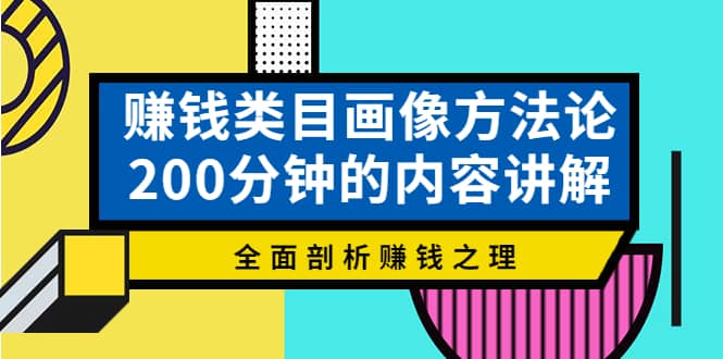 赚钱类目画像方法论，200分钟的内容讲解，全面剖析赚钱之理去创吧-网创项目资源站-副业项目-创业项目-搞钱项目黑蛋搞钱