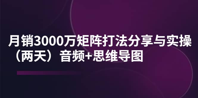 某线下培训：月销3000万矩阵打法分享与实操（两天）音频+思维导图去创吧-网创项目资源站-副业项目-创业项目-搞钱项目黑蛋搞钱