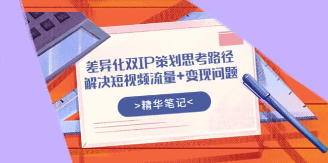 差异化双IP策划思考路径，解决短视频流量+变现问题（精华笔记）去创吧-网创项目资源站-副业项目-创业项目-搞钱项目黑蛋搞钱