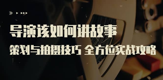 导演该如何讲故事：策划与拍摄技巧 全方位实战攻略（8节课 原价799）去创吧-网创项目资源站-副业项目-创业项目-搞钱项目黑蛋搞钱