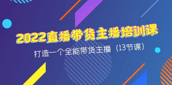 2022直播带货主播培训课，打造一个全能带货主播（13节课）去创吧-网创项目资源站-副业项目-创业项目-搞钱项目黑蛋搞钱