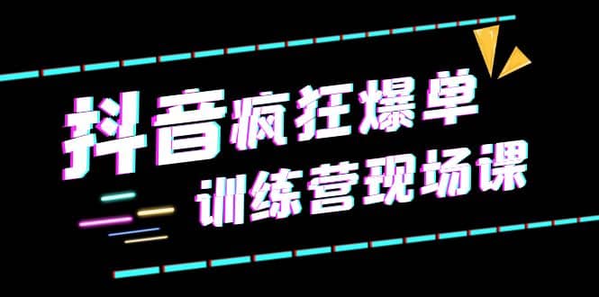 抖音短视频疯狂-爆单训练营现场课（新）直播带货+实战案例去创吧-网创项目资源站-副业项目-创业项目-搞钱项目黑蛋搞钱