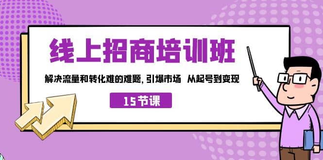 线上·招商培训班，解决流量和转化难的难题 引爆市场 从起号到变现（15节）去创吧-网创项目资源站-副业项目-创业项目-搞钱项目黑蛋搞钱