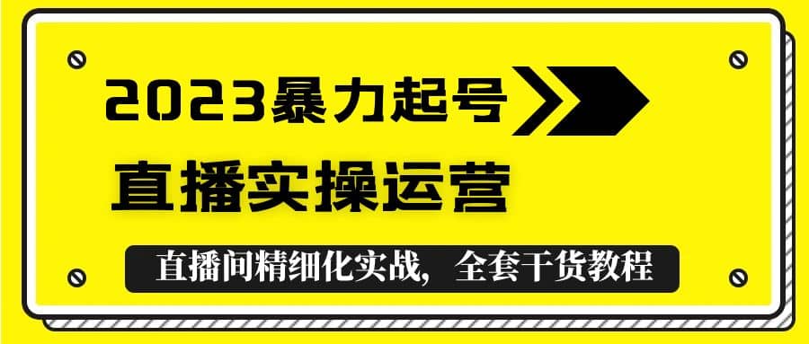 2023暴力起号+直播实操运营，全套直播间精细化实战，全套干货教程去创吧-网创项目资源站-副业项目-创业项目-搞钱项目黑蛋搞钱