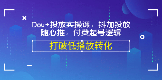 Dou+投放实操课，抖加投放，随心推，付费起号逻辑，打破低播放转化去创吧-网创项目资源站-副业项目-创业项目-搞钱项目黑蛋搞钱