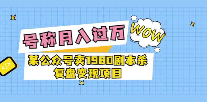 某公众号卖1980剧本杀复盘变现项目，号称月入10000+这两年非常火去创吧-网创项目资源站-副业项目-创业项目-搞钱项目黑蛋搞钱