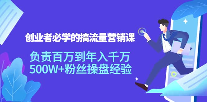 创业者必学的搞流量营销课：负责百万到年入千万，500W+粉丝操盘经验去创吧-网创项目资源站-副业项目-创业项目-搞钱项目黑蛋搞钱