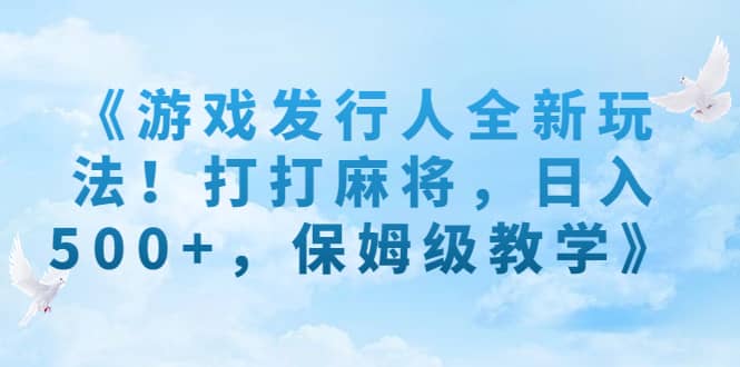 《游戏发行人全新玩法！打打麻将，日入500+，保姆级教学》去创吧-网创项目资源站-副业项目-创业项目-搞钱项目黑蛋搞钱