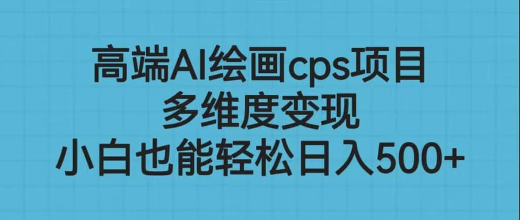 高端AI绘画cps项目，多维度变现，小白也能轻松日入500+去创吧-网创项目资源站-副业项目-创业项目-搞钱项目黑蛋搞钱