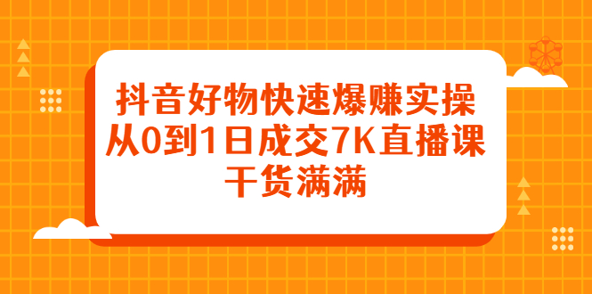 抖音好物快速爆赚实操，从0到1日成交7K直播课，干货满满去创吧-网创项目资源站-副业项目-创业项目-搞钱项目黑蛋搞钱