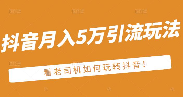 老古董·抖音月入5万引流玩法，看看老司机如何玩转抖音(附赠：抖音另类引流思路)去创吧-网创项目资源站-副业项目-创业项目-搞钱项目黑蛋搞钱