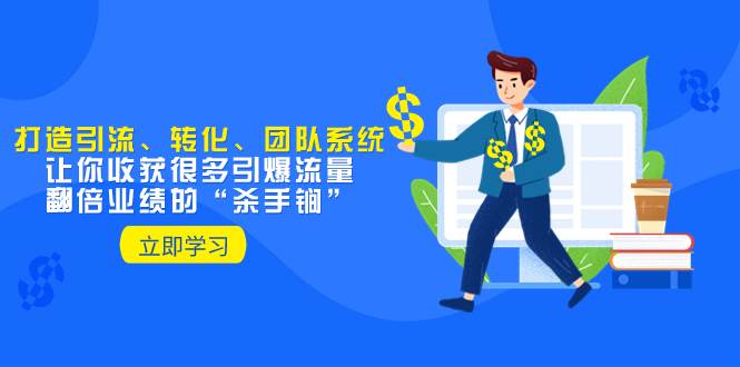 教你打造引流、转化、团队系统，让你收获很多引爆流量、翻倍业绩的“杀手锏”去创吧-网创项目资源站-副业项目-创业项目-搞钱项目黑蛋搞钱