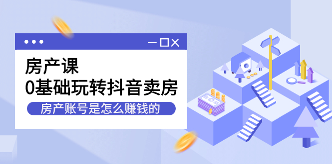 房产课，0基础玩转抖音卖房价值1798元去创吧-网创项目资源站-副业项目-创业项目-搞钱项目黑蛋搞钱
