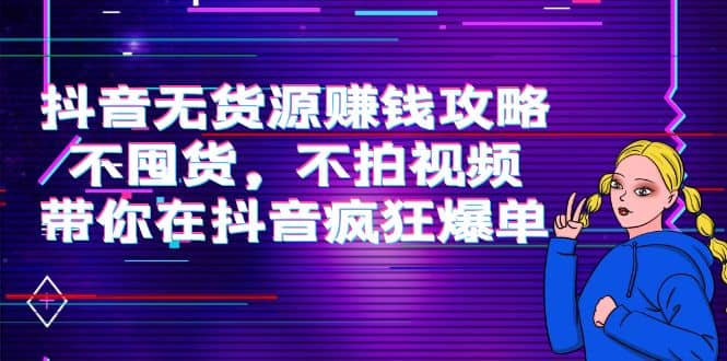 抖音无货源赚钱攻略，不囤货，不拍视频，带你在抖音疯狂爆单去创吧-网创项目资源站-副业项目-创业项目-搞钱项目黑蛋搞钱