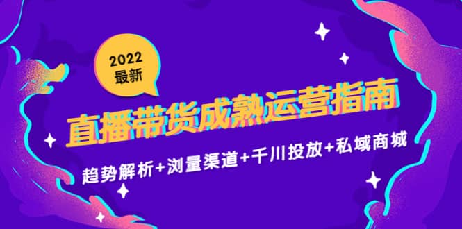 2022最新直播带货成熟运营指南：趋势解析+浏量渠道+千川投放+私域商城去创吧-网创项目资源站-副业项目-创业项目-搞钱项目黑蛋搞钱
