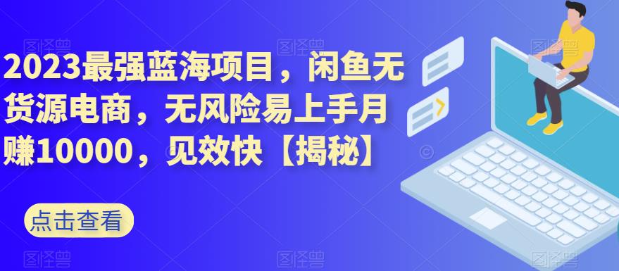 2023最强蓝海项目，闲鱼无货源电商，无风险易上手月赚10000，见效快【揭秘】去创吧-网创项目资源站-副业项目-创业项目-搞钱项目黑蛋搞钱