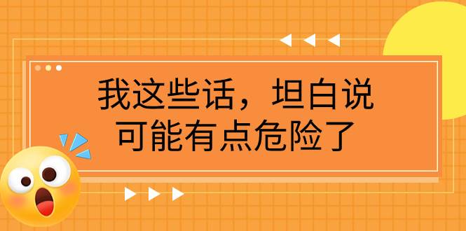 某公众号付费文章《我这些话，坦白说，可能有点危险了》去创吧-网创项目资源站-副业项目-创业项目-搞钱项目黑蛋搞钱